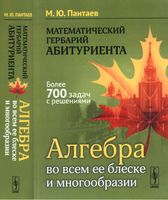 Математические гербарий абитуриента Алгебра во всем ее блеске и многообразии Пантаев